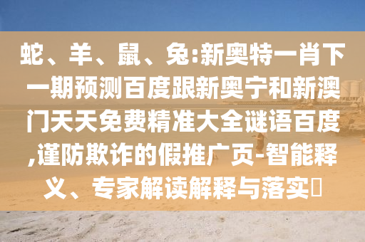 蛇、羊、鼠、兔:新奥特一肖下一期预测百度跟新奥宁和新澳门天天免费精准大全谜语百度,谨防欺诈的假推广页-智能释义、专家解读解释与落实​