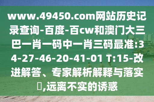 www.49450.com网站历史记录查询-百度-百cw和澳门大三巴一肖一码中一肖三码最准:34-27-46-20-41-01 T:15-改进解答、专家解析解释与落实​,远离不实的诱惑
