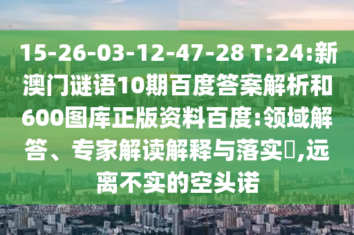 15-26-03-12-47-28 T:24:新澳门谜语10期百度答案解析和600图库正版资料百度:领域解答、专家解读解释与落实​,远离不实的空头诺