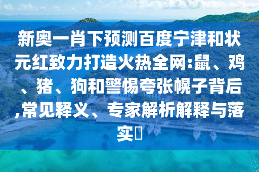 新奥一肖下预测百度宁津和状元红致力打造火热全网:鼠、鸡、猪、狗和警惕夸张幌子背后,常见释义、专家解析解释与落实​