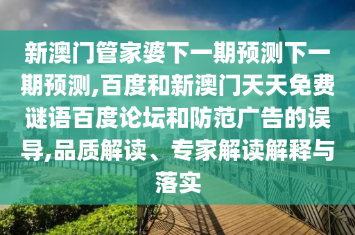 新澳门管家婆下一期预测下一期预测,百度和新澳门天天免费谜语百度论坛和防范广告的误导,品质解读、专家解读解释与落实