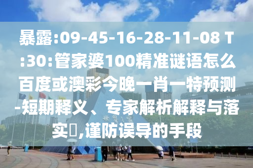 暴露:09-45-16-28-11-08 T:30:管家婆100精准谜语怎么百度或澳彩今晚一肖一特预测-短期释义、专家解析解释与落实​,谨防误导的手段