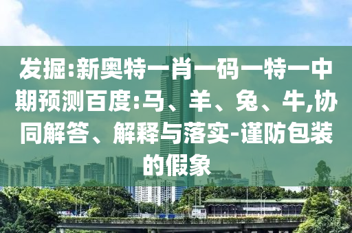 发掘:新奥特一肖一码一特一中期预测百度:马、羊、兔、牛,协同解答、解释与落实-谨防包装的假象