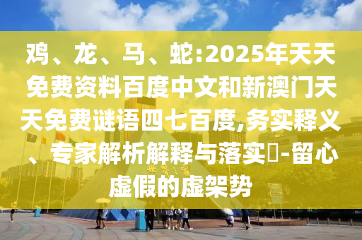 鸡、龙、马、蛇:2025年天天免费资料百度中文和新澳门天天免费谜语四七百度,务实释义、专家解析解释与落实​-留心虚假的虚架势