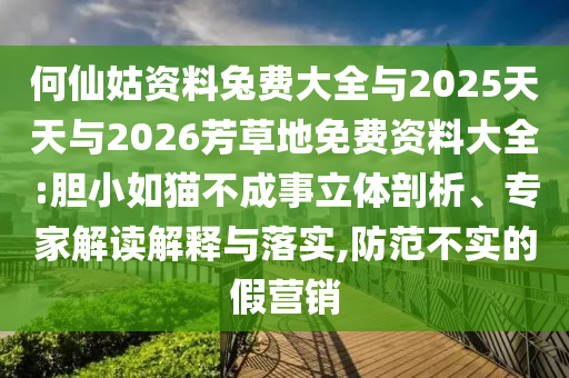 何仙姑资料兔费大全与2025天天与2026芳草地免费资料大全:胆小如猫不成事立体剖析、专家解读解释与落实,防范不实的假营销