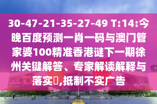 30-47-21-35-27-49 T:14:今晚百度预测一肖一码与澳门管家婆100精准香港谜下一期徐州关键解答、专家解读解释与落实,抵制不实广告