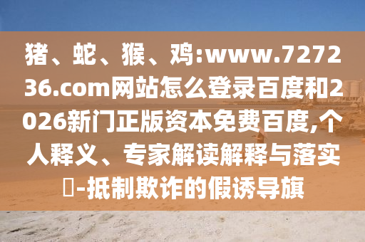 猪、蛇、猴、鸡:www.727236.com网站怎么登录百度和2026新门正版资本免费百度,个人释义、专家解读解释与落实​-抵制欺诈的假诱导旗