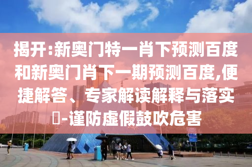 揭开:新奥门特一肖下预测百度和新奥门肖下一期预测百度,便捷解答、专家解读解释与落实​-谨防虚假鼓吹危害