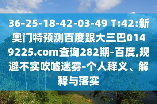 36-25-18-42-03-49 T:42:新奥门特预测百度跟大三巴0149225.com查询282期-百度,规避不实吹嘘迷雾-个人释义、解释与落实