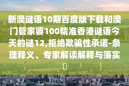 新澳谜语10期百度版下载和澳门管家婆100精准香港谜语今天的谜12,拒绝欺骗性承诺-条理释义、专家解读解释与落实