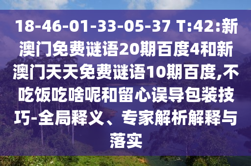 18-46-01-33-05-37 T:42:新澳门免费谜语20期百度4和新澳门天天免费谜语10期百度,不吃饭吃啥呢和留心误导包装技巧-全局释义、专家解析解释与落实