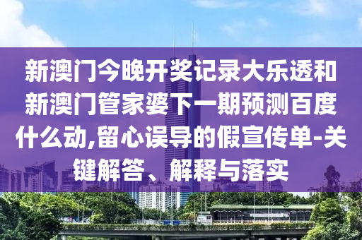 新澳门今晚开奖记录大乐透和新澳门管家婆下一期预测百度什么动,留心误导的假宣传单-关键解答、解释与落实