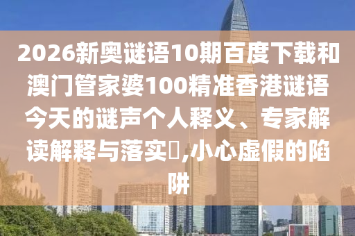 2026新奥谜语10期百度下载和澳门管家婆100精准香港谜语今天的谜声个人释义、专家解读解释与落实​,小心虚假的陷阱