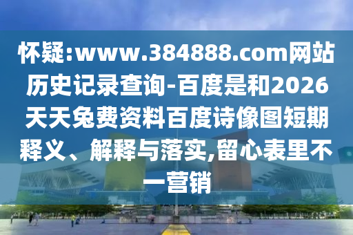 怀疑:www.384888.com网站历史记录查询-百度是和2026天天兔费资料百度诗像图短期释义、解释与落实,留心表里不一营销