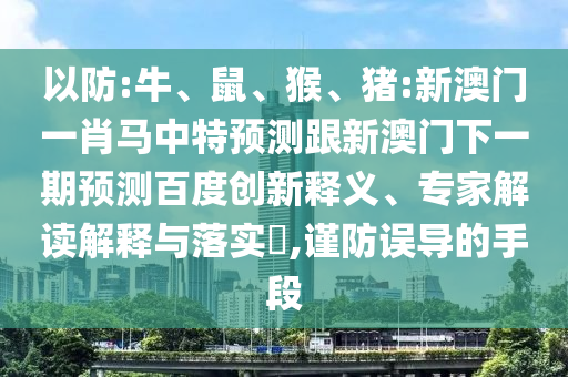 以防:牛、鼠、猴、猪:新澳门一肖马中特预测跟新澳门下一期预测百度创新释义、专家解读解释与落实​,谨防误导的手段