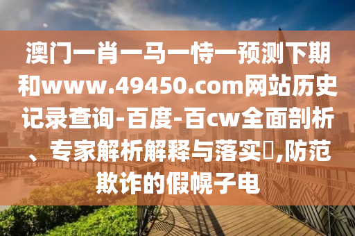 澳门一肖一马一恃一预测下期和www.49450.com网站历史记录查询-百度-百cw全面剖析、专家解析解释与落实​,防范欺诈的假幌子电