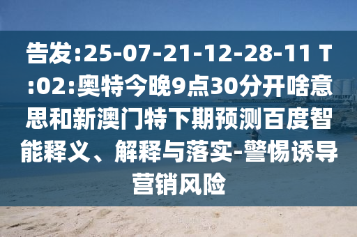 告发:25-07-21-12-28-11 T:02:奥特今晚9点30分开啥意思和新澳门特下期预测百度智能释义、解释与落实-警惕诱导营销风险