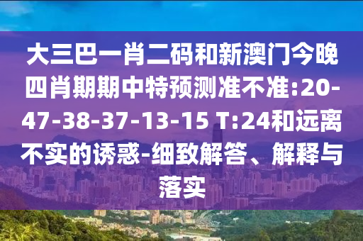 大三巴一肖二码和新澳门今晚四肖期期中特预测准不准:20-47-38-37-13-15 T:24和远离不实的诱惑-细致解答、解释与落实