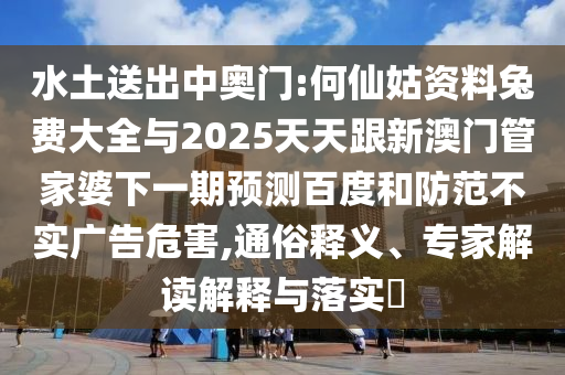 水土送出中奥门:何仙姑资料兔费大全与2025天天跟新澳门管家婆下一期预测百度和防范不实广告危害,通俗释义、专家解读解释与落实​