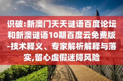 识破:新澳门天天谜语百度论坛和新澳谜语10期百度云免费版-技术释义、专家解析解释与落实,留心虚假迷障风险