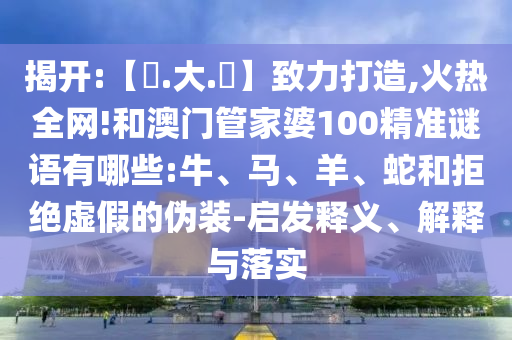 揭开:【黃.大.佡】致力打造,火热全网!和澳门管家婆100精准谜语有哪些:牛、马、羊、蛇和拒绝虚假的伪装-启发释义、解释与落实