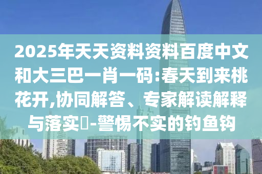 2025年天天资料资料百度中文和大三巴一肖一码:春天到来桃花开,协同解答、专家解读解释与落实-警惕不实的钓鱼钩