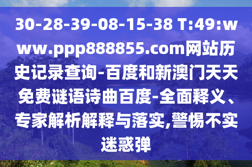 30-28-39-08-15-38 T:49:www.ppp888855.com网站历史记录查询-百度和新澳门天天免费谜语诗曲百度-全面释义、专家解析解释与落实,警惕不实迷惑弹