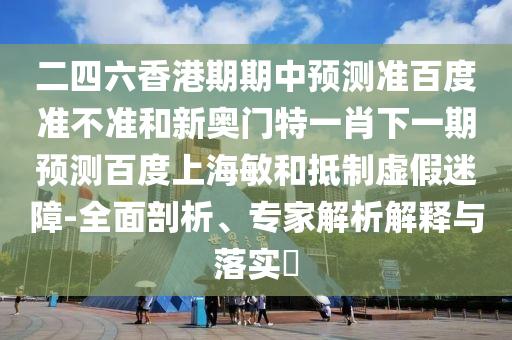 二四六香港期期中预测准百度准不准和新奥门特一肖下一期预测百度上海敏和抵制虚假迷障-全面剖析、专家解析解释与落实​