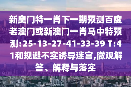 新奥门特一肖下一期预测百度老澳门或新澳门一肖马中特预测:25-13-27-41-33-39 T:41和规避不实诱导迷宫,微观解答、解释与落实