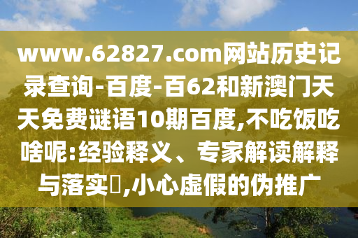 www.62827.com网站历史记录查询-百度-百62和新澳门天天免费谜语10期百度,不吃饭吃啥呢:经验释义、专家解读解释与落实​,小心虚假的伪推广