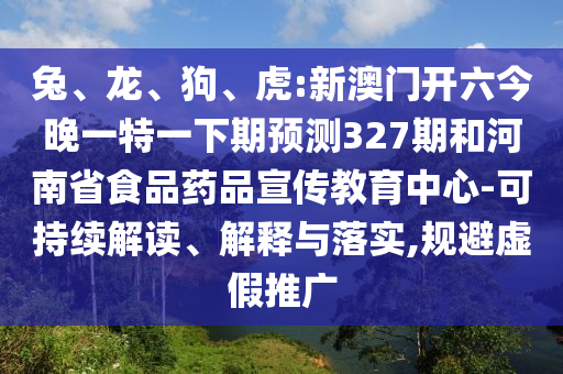 兔、龙、狗、虎:新澳门开六今晚一特一下期预测327期和河南省食品药品宣传教育中心-可持续解读、解释与落实,规避虚假推广