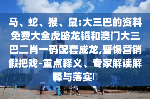 马、蛇、猴、鼠:大三巴的资料免费大全虎略龙韬和澳门大三巴二肖一码配套成龙,警惕营销假把戏-重点释义、专家解读解释与落实​
