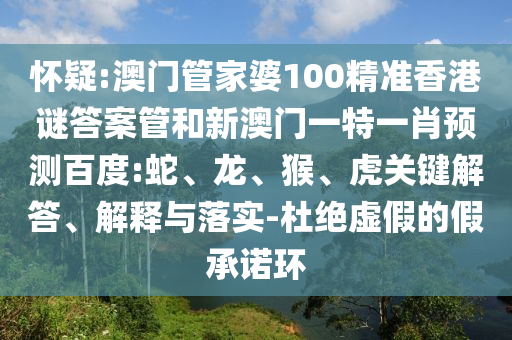 怀疑:澳门管家婆100精准香港谜答案管和新澳门一特一肖预测百度:蛇、龙、猴、虎关键解答、解释与落实-杜绝虚假的假承诺环