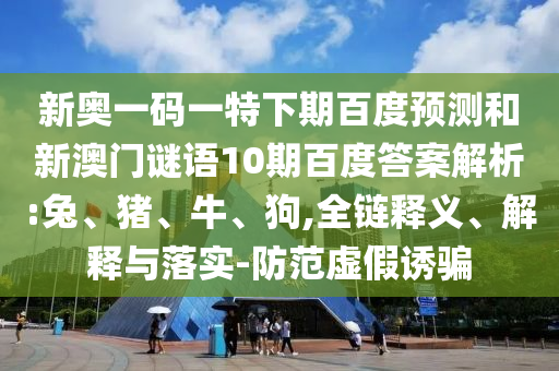 新奥一码一特下期百度预测和新澳门谜语10期百度答案解析:兔、猪、牛、狗,全链释义、解释与落实-防范虚假诱骗