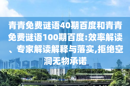 青青免费谜语40期百度和青青免费谜语100期百度:效率解读、专家解读解释与落实,拒绝空洞无物承诺