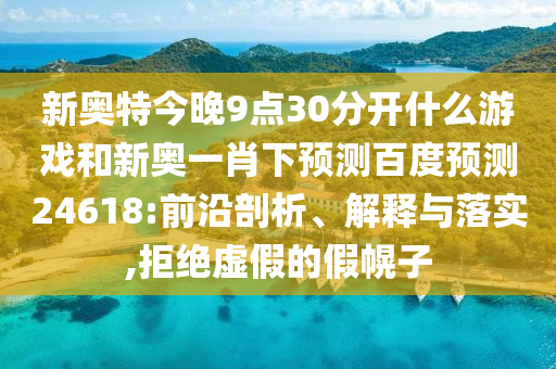 新奥特今晚9点30分开什么游戏和新奥一肖下预测百度预测24618:前沿剖析、解释与落实,拒绝虚假的假幌子