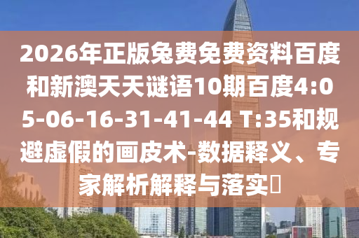 2026年正版兔费免费资料百度和新澳天天谜语10期百度4:05-06-16-31-41-44 T:35和规避虚假的画皮术-数据释义、专家解析解释与落实