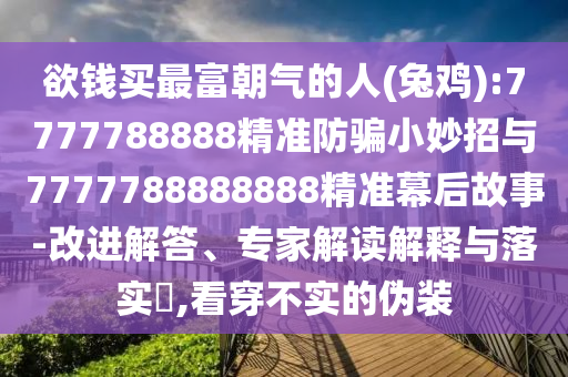 欲钱买最富朝气的人(兔鸡):7777788888精准防骗小妙招与7777788888888精准幕后故事-改进解答、专家解读解释与落实​,看穿不实的伪装