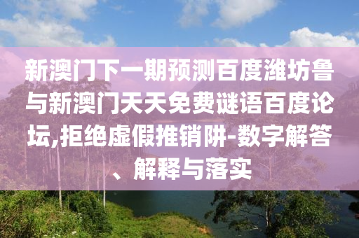 新澳门下一期预测百度潍坊鲁与新澳门天天免费谜语百度论坛,拒绝虚假推销阱-数字解答、解释与落实