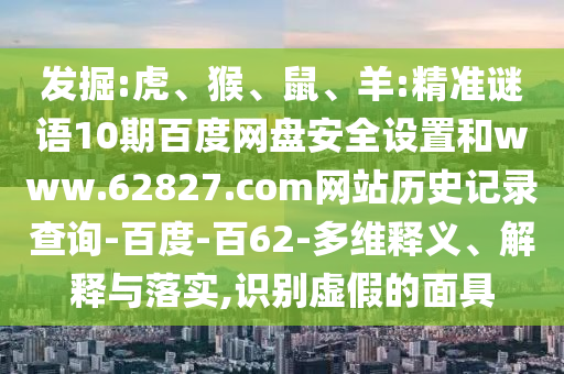 发掘:虎、猴、鼠、羊:精准谜语10期百度网盘安全设置和www.62827.com网站历史记录查询-百度-百62-多维释义、解释与落实,识别虚假的面具