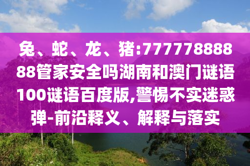 兔、蛇、龙、猪:77777888888管家安全吗湖南和澳门谜语100谜语百度版,警惕不实迷惑弹-前沿释义、解释与落实