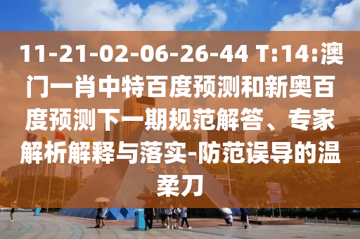 11-21-02-06-26-44 T:14:澳门一肖中特百度预测和新奥百度预测下一期规范解答、专家解析解释与落实-防范误导的温柔刀