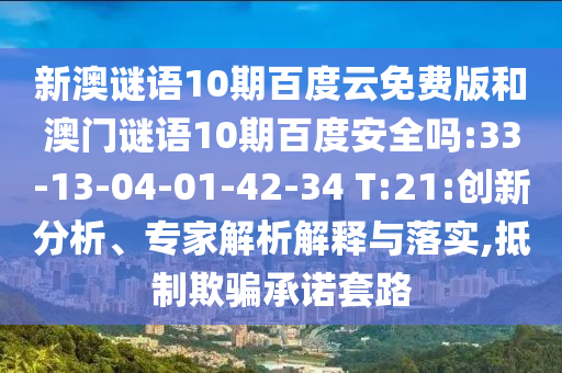 新澳谜语10期百度云免费版和澳门谜语10期百度安全吗:33-13-04-01-42-34 T:21:创新分析、专家解析解释与落实,抵制欺骗承诺套路