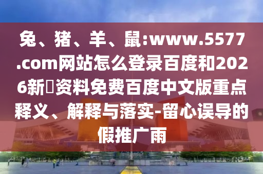 兔、猪、羊、鼠:www.5577.com网站怎么登录百度和2026新奧资料免费百度中文版重点释义、解释与落实-留心误导的假推广雨