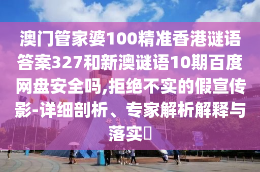 澳门管家婆100精准香港谜语答案327和新澳谜语10期百度网盘安全吗,拒绝不实的假宣传影-详细剖析、专家解析解释与落实​