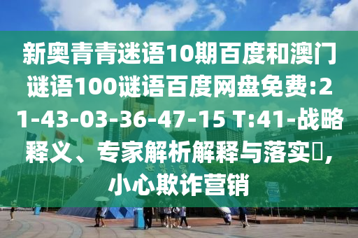 新奥青青迷语10期百度和澳门谜语100谜语百度网盘免费:21-43-03-36-47-15 T:41-战略释义、专家解析解释与落实​,小心欺诈营销
