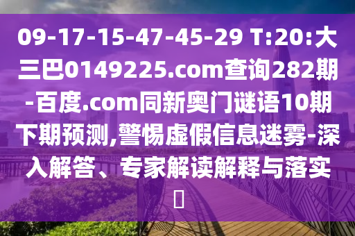 09-17-15-47-45-29 T:20:大三巴0149225.com查询282期-百度.com同新奥门谜语10期下期预测,警惕虚假信息迷雾-深入解答、专家解读解释与落实​