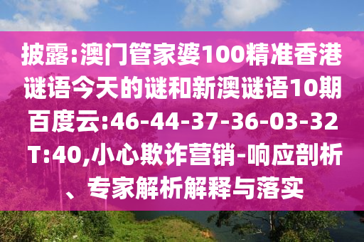 披露:澳门管家婆100精准香港谜语今天的谜和新澳谜语10期百度云:46-44-37-36-03-32 T:40,小心欺诈营销-响应剖析、专家解析解释与落实