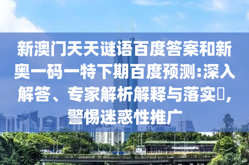 新澳门天天谜语百度答案和新奥一码一特下期百度预测:深入解答、专家解析解释与落实,警惕迷惑性推广