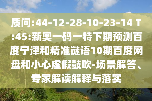 质问:44-12-28-10-23-14 T:45:新奥一码一特下期预测百度宁津和精准谜语10期百度网盘和小心虚假鼓吹-场景解答、专家解读解释与落实
